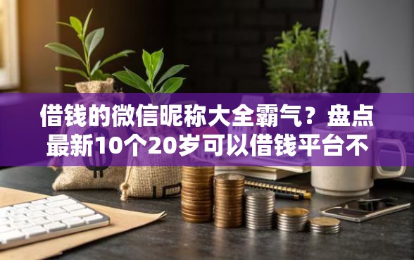 借钱的微信昵称大全霸气？盘点最新10个20岁可以借钱平台不查征信的软件