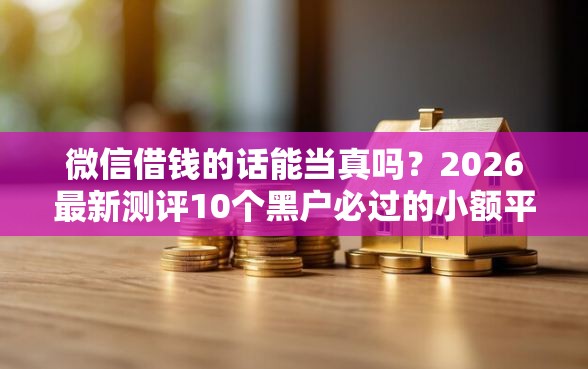 微信借钱的话能当真吗？2026最新测评10个黑户必过的小额平台