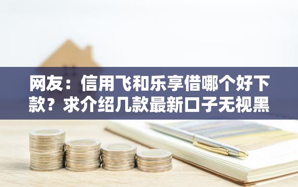 网友：信用飞和乐享借哪个好下款？求介绍几款最新口子无视黑白户网贷
