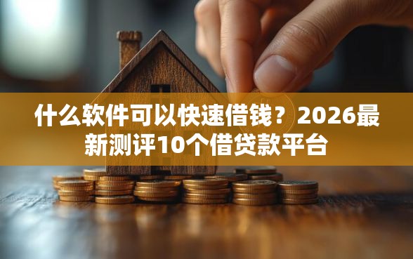 什么软件可以快速借钱?2026最新测评10个借贷款平台 什么软件可以快速借钱?2026最新测评10个借贷款平台