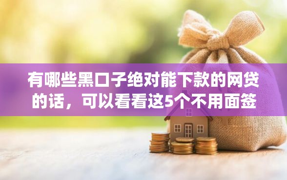 有哪些黑口子绝对能下款的网贷的话,可以看看这5个不用面签和芝麻分的贷款app 有哪些黑口子绝对能下款的网贷的话,可以看看这5个不用面签和芝麻分的贷款app