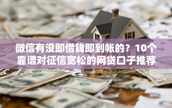 微信有没即借钱即到帐的？10个靠谱对征信宽松的网贷口子推荐