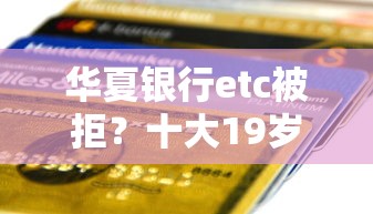 华夏银行etc被拒？十大19岁贷款容易过审批的平台推荐