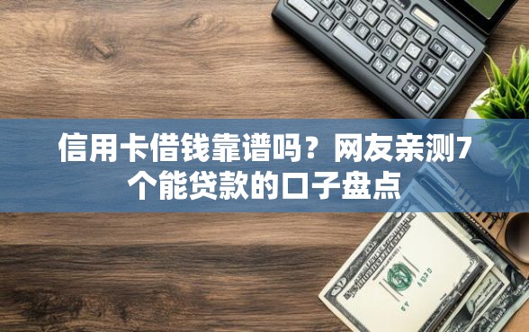 信用卡借钱靠谱吗?网友亲测7个能贷款的口子盘点 信用卡借钱靠谱吗?网友亲测7个能贷款的口子盘点