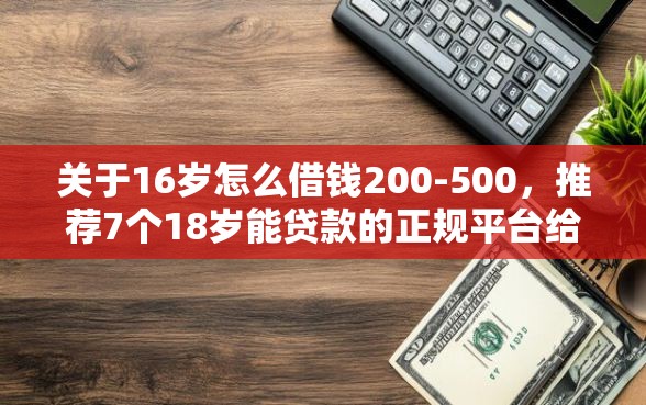 关于16岁怎么借钱200-500，推荐7个18岁能贷款的正规平台给你