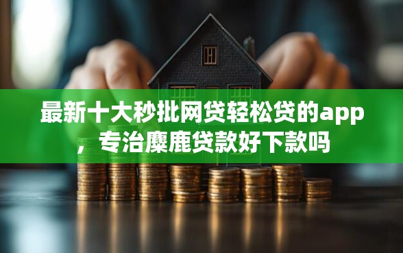 最新十大秒批网贷轻松贷的app，专治麋鹿贷款好下款吗