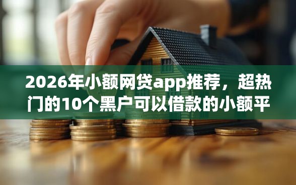 2026年小额网贷app推荐,超热门的10个黑户可以借款的小额平台推荐 2026年小额网贷app推荐,超热门的10个黑户可以借款的小额平台推荐