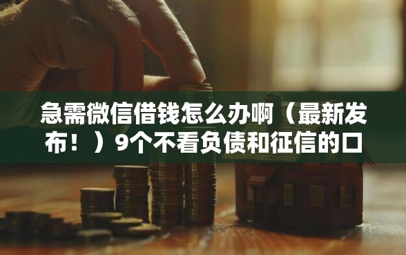 急需微信借钱怎么办啊（最新发布！）9个不看负债和征信的口子
