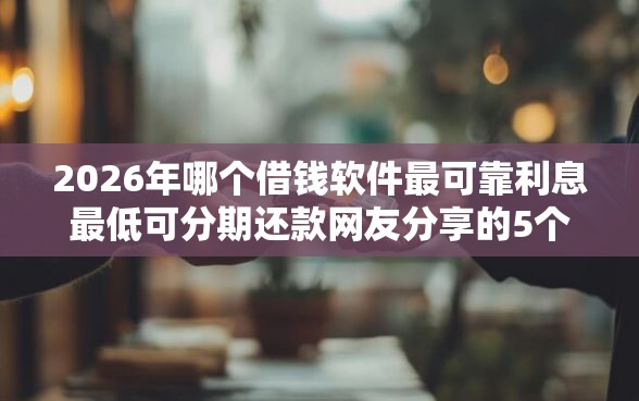 2026年哪个借钱软件最可靠利息最低可分期还款网友分享的5个贷款秒下的口子我觉得不错！