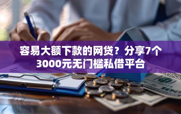 容易大额下款的网贷？分享7个3000元无门槛私借平台