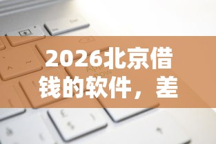2026北京借钱的软件，差10000元就选这8个平台