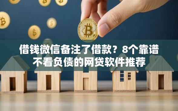 借钱微信备注了借款?8个靠谱不看负债的网贷软件推荐 借钱微信备注了借款?8个靠谱不看负债的网贷软件推荐