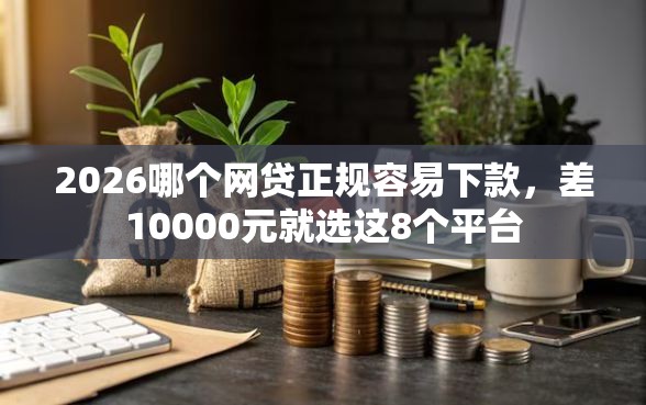 2026哪个网贷正规容易下款，差10000元就选这8个平台