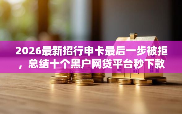 2026最新招行申卡最后一步被拒，总结十个黑户网贷平台秒下款简单！