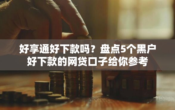 好享通好下款吗?盘点5个黑户好下款的网贷口子给你参考 好享通好下款吗?盘点5个黑户好下款的网贷口子给你参考