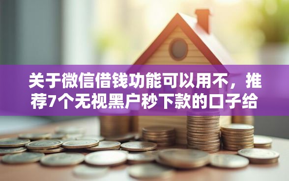 关于微信借钱功能可以用不,推荐7个无视黑户秒下款的口子给你 关于微信借钱功能可以用不,推荐7个无视黑户秒下款的口子给你