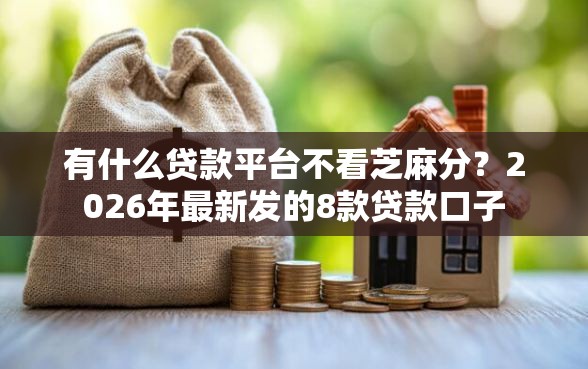 有什么贷款平台不看芝麻分?2026年最新发的8款贷款口子 有什么贷款平台不看芝麻分?2026年最新发的8款贷款口子