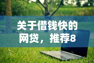关于借钱快的网贷,推荐8个对征信宽松的网贷软件给你 关于借钱快的网贷,推荐8个对征信宽松的网贷软件给你