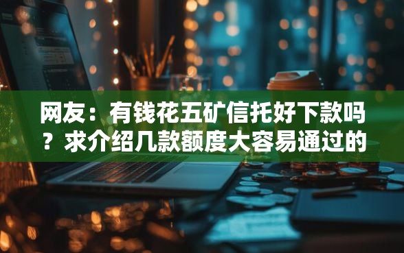 网友：有钱花五矿信托好下款吗？求介绍几款额度大容易通过的平台借款
