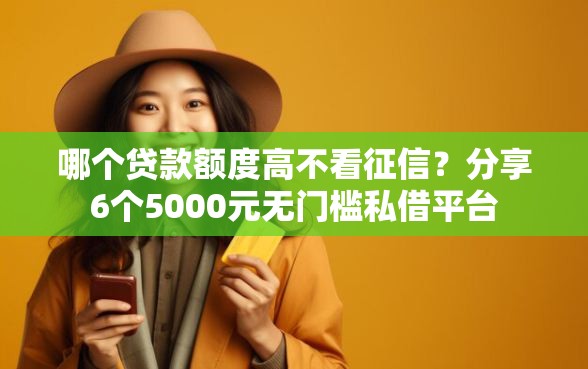 哪个贷款额度高不看征信？分享6个5000元无门槛私借平台