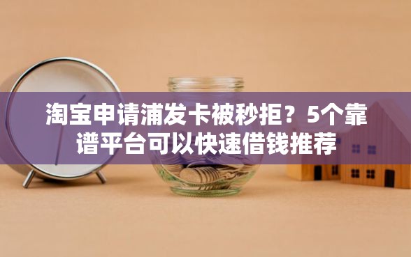 淘宝申请浦发卡被秒拒?5个靠谱平台可以快速借钱推荐 淘宝申请浦发卡被秒拒?5个靠谱平台可以快速借钱推荐