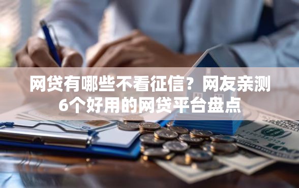 网贷有哪些不看征信？网友亲测6个好用的网贷平台盘点