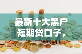 最新十大黑户短期贷口子，专治微信有个什么分可以借钱