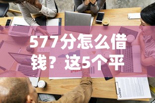 577分怎么借钱？这5个平台容易借款成功值得一试