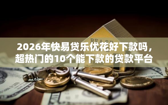 2026年快易贷乐优花好下款吗，超热门的10个能下款的贷款平台推荐
