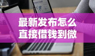 最新发布怎么直接借钱到微信，私人借钱1万元有这7个渠道