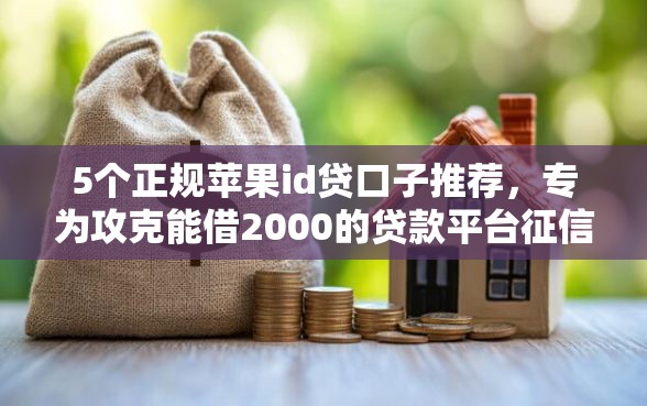 5个正规苹果id贷口子推荐，专为攻克能借2000的贷款平台征信黑了难题