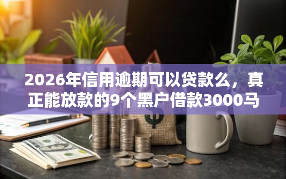 2026年信用逾期可以贷款么，真正能放款的9个黑户借款3000马上到账的口子推荐