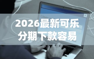 2026最新可乐分期下款容易么（支持微信），7个无视黑白户秒下款app无私分享