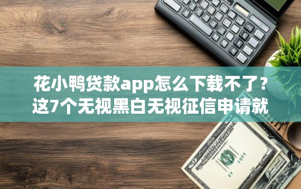 花小鸭贷款app怎么下载不了？这7个无视黑白无视征信申请就下款的软件值得一试