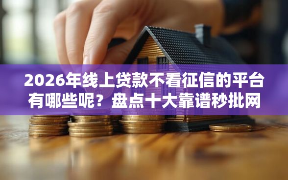 2026年线上贷款不看征信的平台有哪些呢？盘点十大靠谱秒批网贷轻松贷的软件