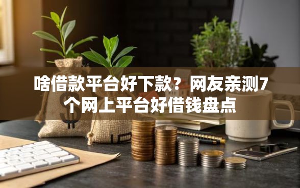 啥借款平台好下款?网友亲测7个网上平台好借钱盘点 啥借款平台好下款?网友亲测7个网上平台好借钱盘点