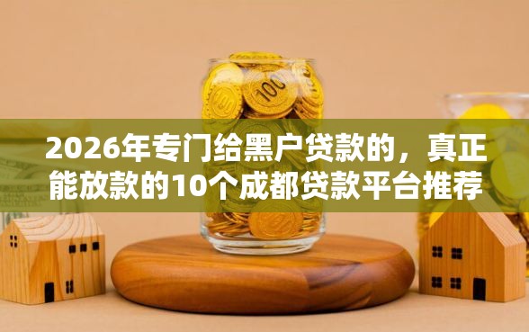 2026年专门给黑户贷款的,真正能放款的10个成都贷款平台推荐 2026年专门给黑户贷款的,真正能放款的10个成都贷款平台推荐