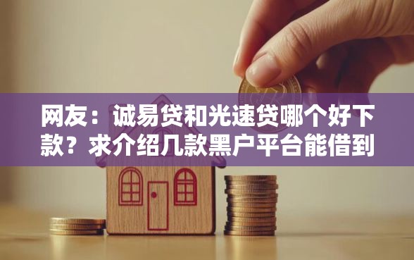 网友：诚易贷和光速贷哪个好下款？求介绍几款黑户平台能借到钱啊急用