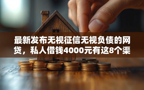 最新发布无视征信无视负债的网贷，私人借钱4000元有这8个渠道