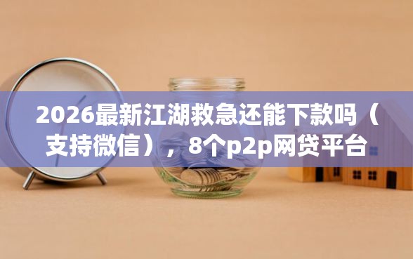 2026最新江湖救急还能下款吗（支持微信），8个p2p网贷平台排名不分先后百强榜无私分享