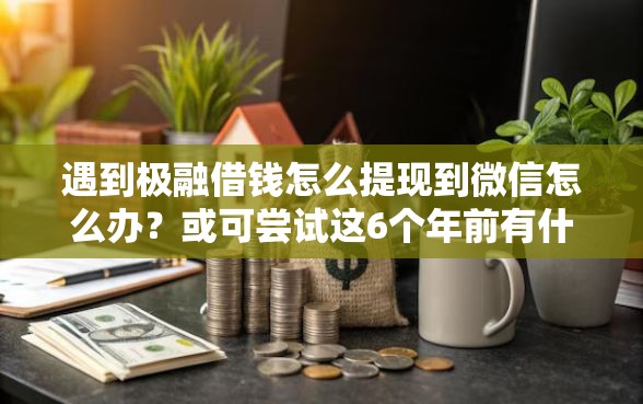 遇到极融借钱怎么提现到微信怎么办？或可尝试这6个年前有什么好下款的贷款平台