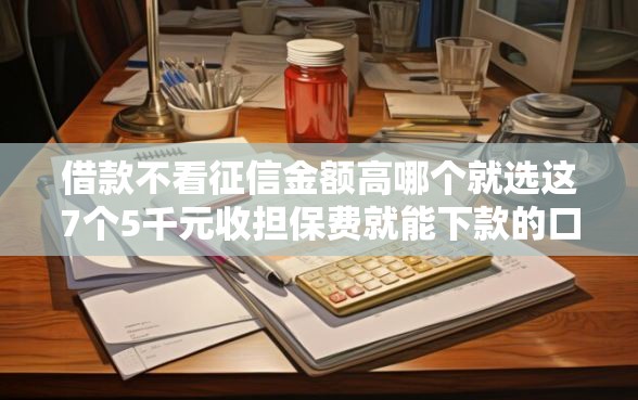 借款不看征信金额高哪个就选这7个5千元收担保费就能下款的口子