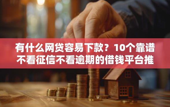 有什么网贷容易下款？10个靠谱不看征信不看逾期的借钱平台推荐