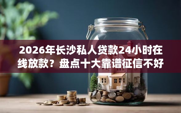 2026年长沙私人贷款24小时在线放款？盘点十大靠谱征信不好负债高的app