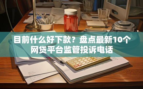 目前什么好下款?盘点最新10个网贷平台监管投诉电话 目前什么好下款?盘点最新10个网贷平台监管投诉电话