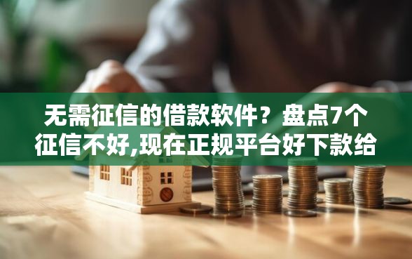 无需征信的借款软件？盘点7个征信不好,现在正规平台好下款给你参考