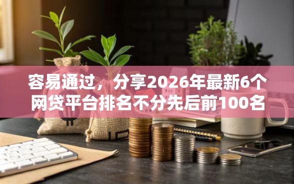 容易通过，分享2026年最新6个网贷平台排名不分先后前100名