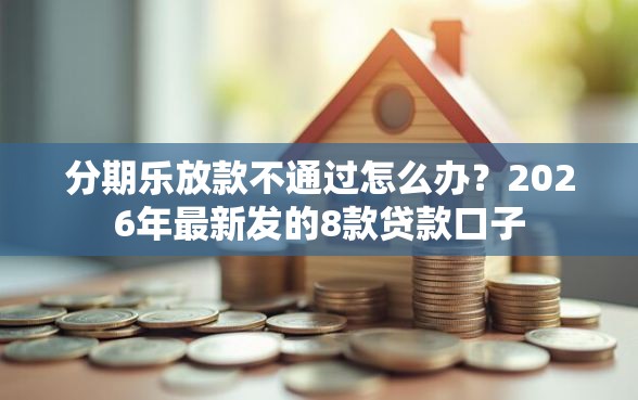 分期乐放款不通过怎么办？2026年最新发的8款贷款口子