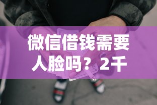 微信借钱需要人脸吗？2千元无门槛借款平台推荐，6个黑户可以借款的小额平台盘点