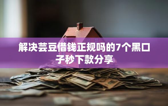 解决芸豆借钱正规吗的7个黑口子秒下款分享